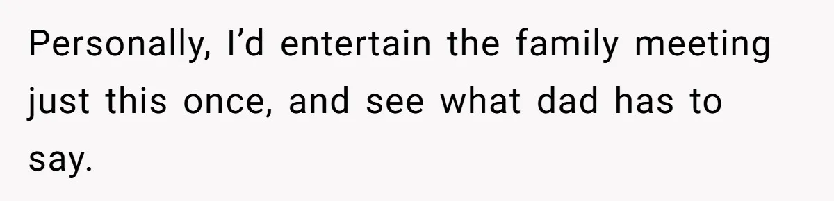 Personally, I’d entertain the family meeting just this once, and see what dad has to say.