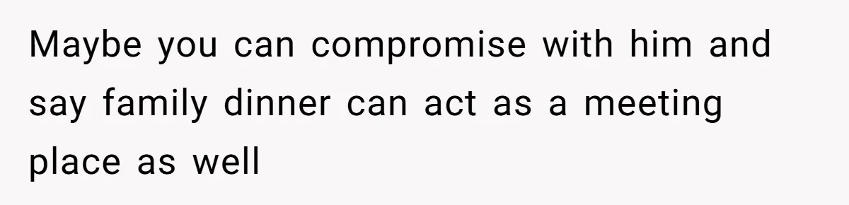 Maybe you can compromise with him and say family dinner can act as a meeting place as well