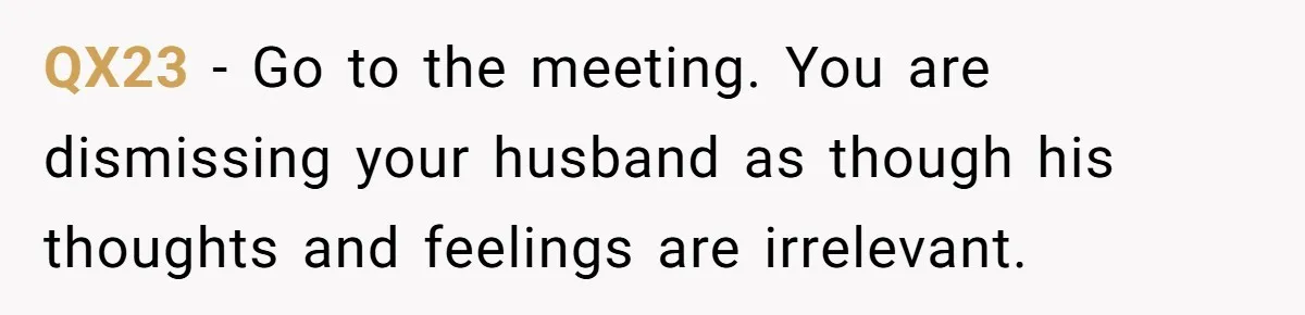 QX23 − Go to the meeting. You are dismissing your husband as though his thoughts and feelings are irrelevant.