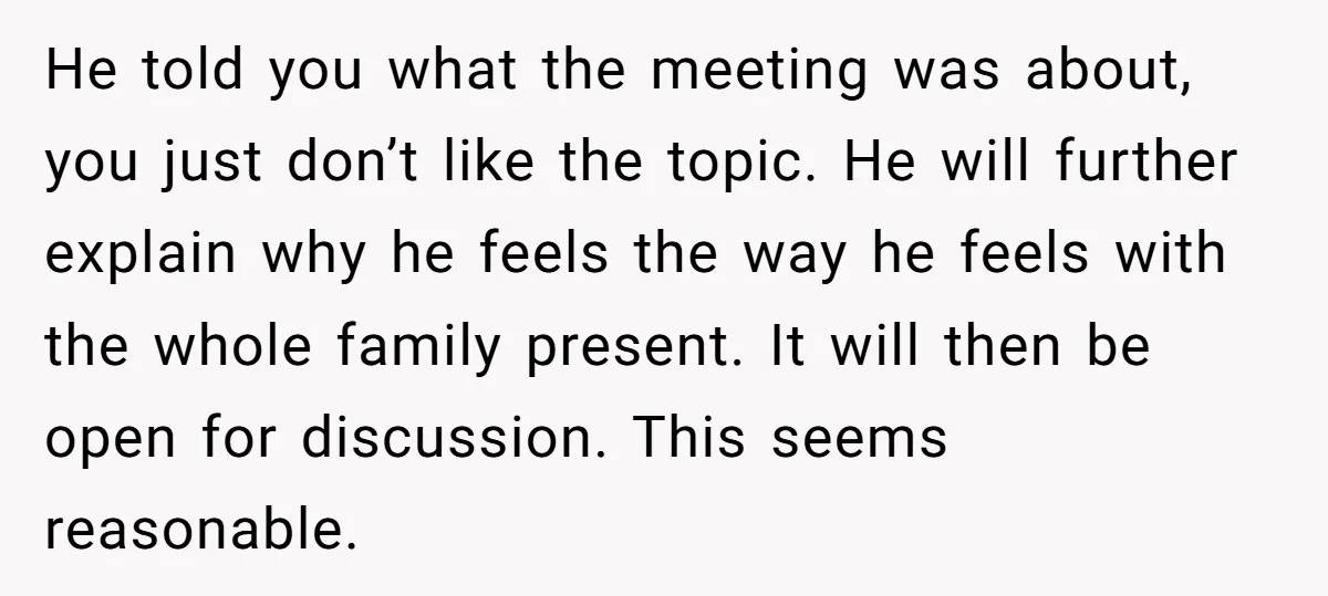 He told you what the meeting was about, you just don’t like the topic. He will further explain why he feels the way he feels with the whole family present....