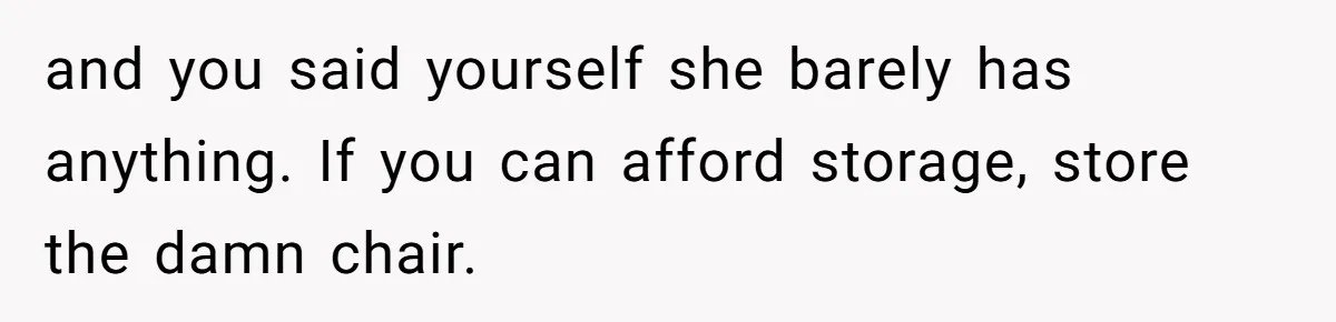 Husband Calls Wife 'Difficult' After She Refuses To Let Dogs Ruin Her Only Cherished Recliner and you said yourself she barely has anything. If you can afford storage, store the damn chair.