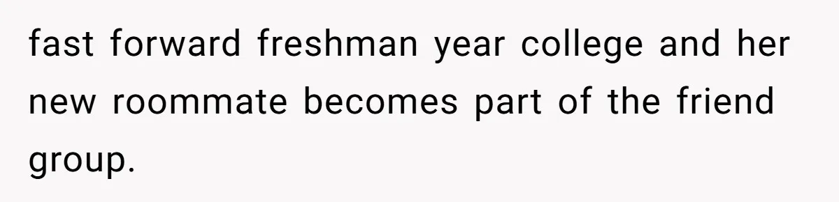 A Roommate Told Her ‘This Is Why You Have No Friends’ - Then Came Home to Nothing fast forward freshman year college and her new roommate becomes part of the friend group.