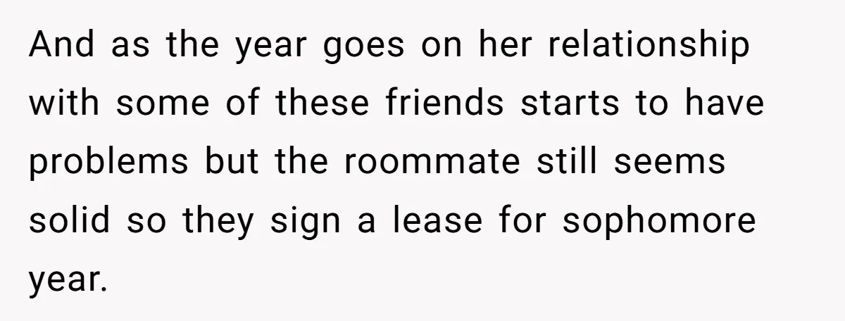A Roommate Told Her ‘This Is Why You Have No Friends’ - Then Came Home to Nothing And as the year goes on her relationship with some of these friends starts to have problems but the roommate still seems solid so they sign a lease for sophomore...