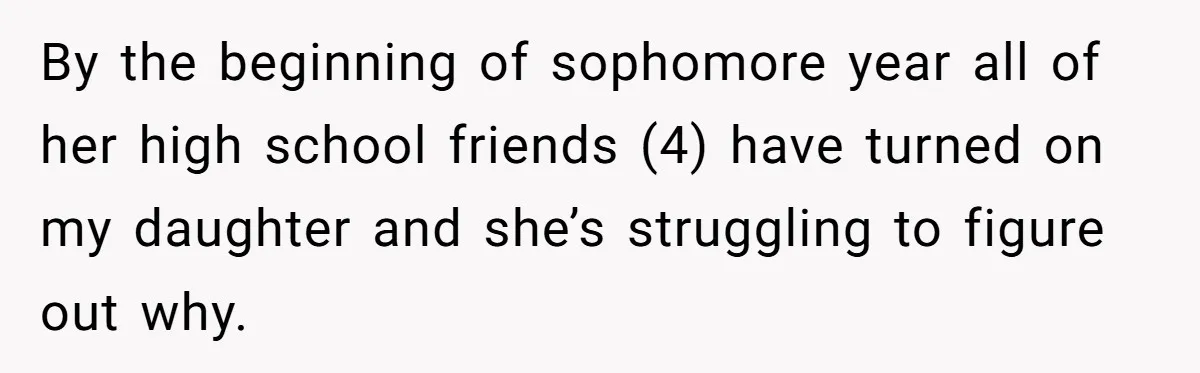 A Roommate Told Her ‘This Is Why You Have No Friends’ - Then Came Home to Nothing By the beginning of sophomore year all of her high school friends (4) have turned on my daughter and she’s struggling to figure out why.