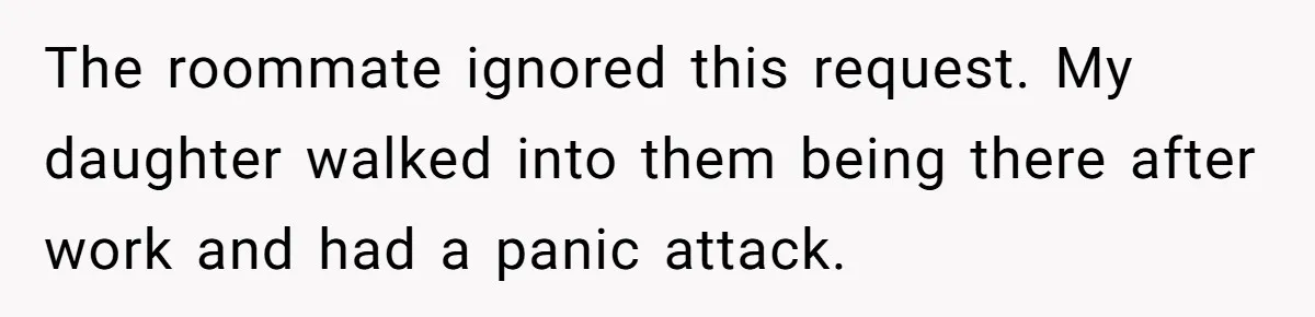 A Roommate Told Her ‘This Is Why You Have No Friends’ - Then Came Home to Nothing The roommate ignored this request. My daughter walked into them being there after work and had a panic attack.