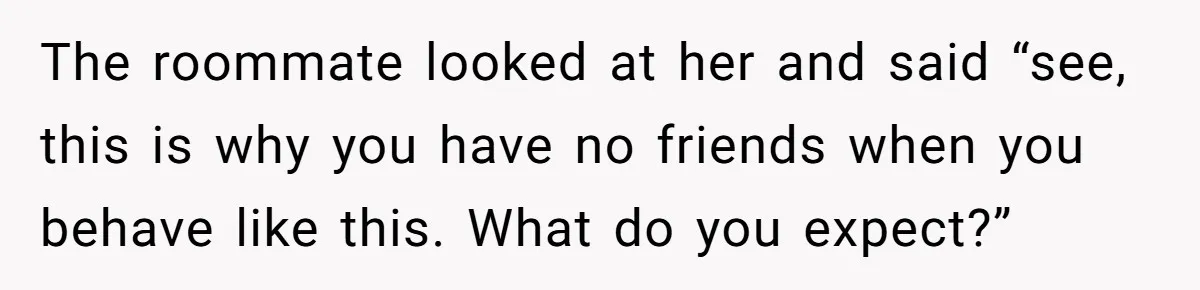 A Roommate Told Her ‘This Is Why You Have No Friends’ - Then Came Home to Nothing The roommate looked at her and said “see, this is why you have no friends when you behave like this. What do you expect?”