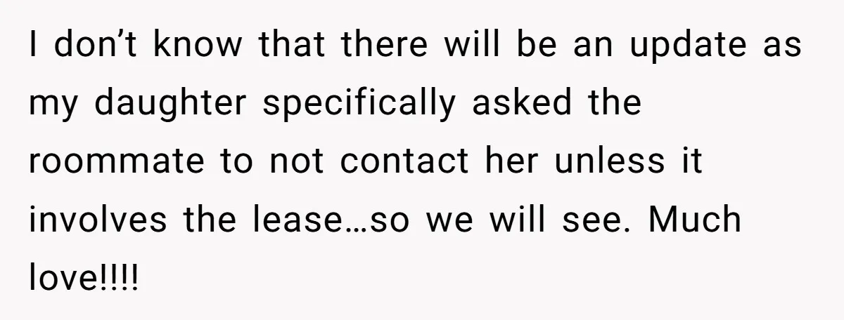 A Roommate Told Her ‘This Is Why You Have No Friends’ - Then Came Home to Nothing I don’t know that there will be an update as my daughter specifically asked the roommate to not contact her unless it involves the lease…so we will see. Much love!!!!