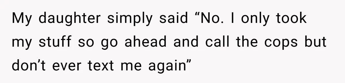 A Roommate Told Her ‘This Is Why You Have No Friends’ - Then Came Home to Nothing My daughter simply said “No. I only took my stuff so go ahead and call the cops but don’t ever text me again”