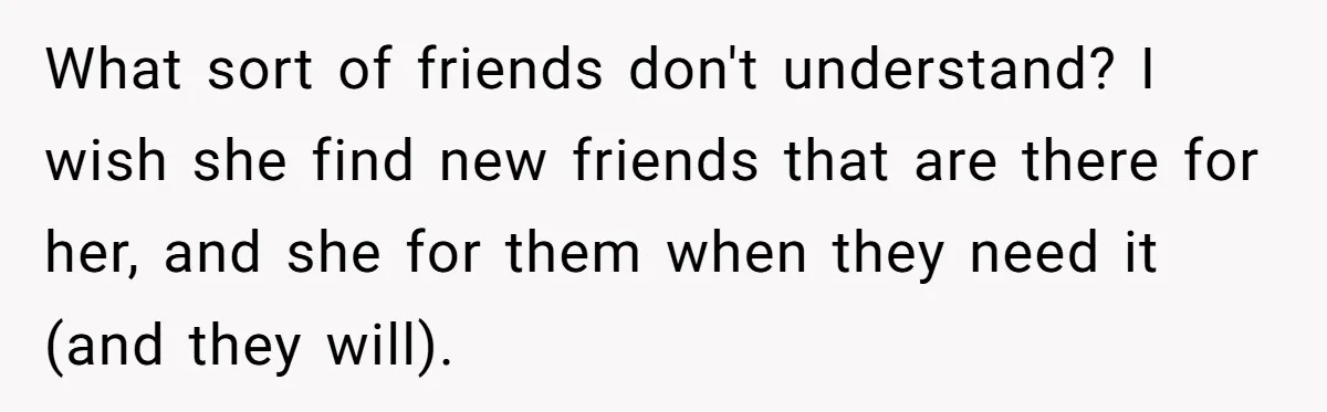 A Roommate Told Her ‘This Is Why You Have No Friends’ - Then Came Home to Nothing What sort of friends don't understand? I wish she find new friends that are there for her, and she for them when they need it (and they will).