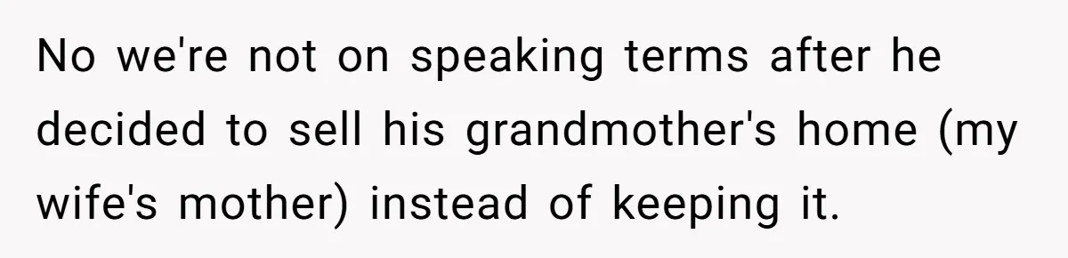 No we're not on speaking terms after he decided to sell his grandmother's home (my wife's mother) instead of keeping it.