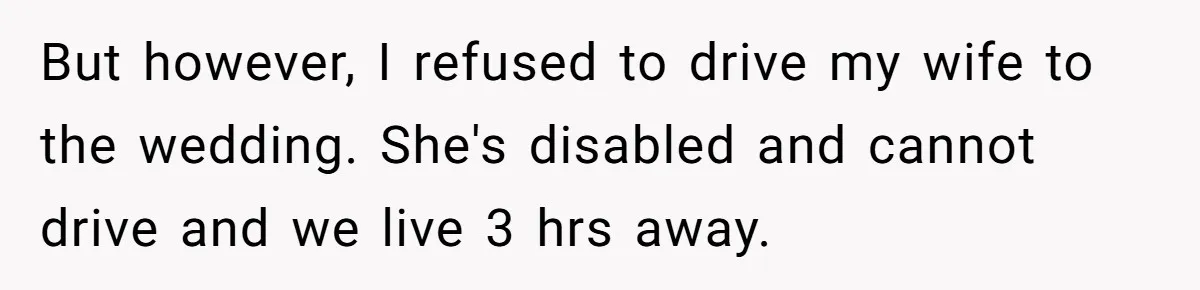But however, I refused to drive my wife to the wedding. She's disabled and cannot drive and we live 3 hrs away.