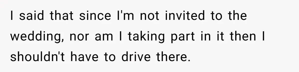 I said that since I'm not invited to the wedding, nor am I taking part in it then I shouldn't have to drive there.