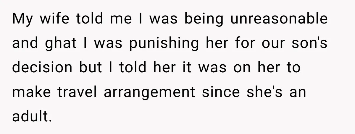 My wife told me I was being unreasonable and ghat I was punishing her for our son's decision but I told her it was on her to make travel arrangement...