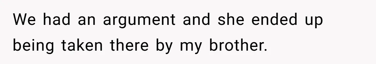 We had an argument and she ended up being taken there by my brother.