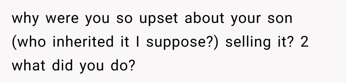 why were you so upset about your son (who inherited it I suppose?) selling it? 2 what did you do?