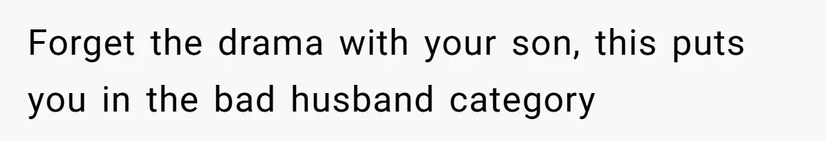Forget the drama with your son, this puts you in the bad husband category