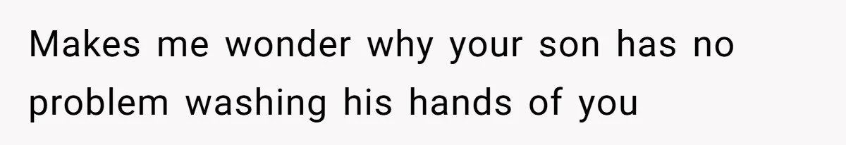 Makes me wonder why your son has no problem washing his hands of you