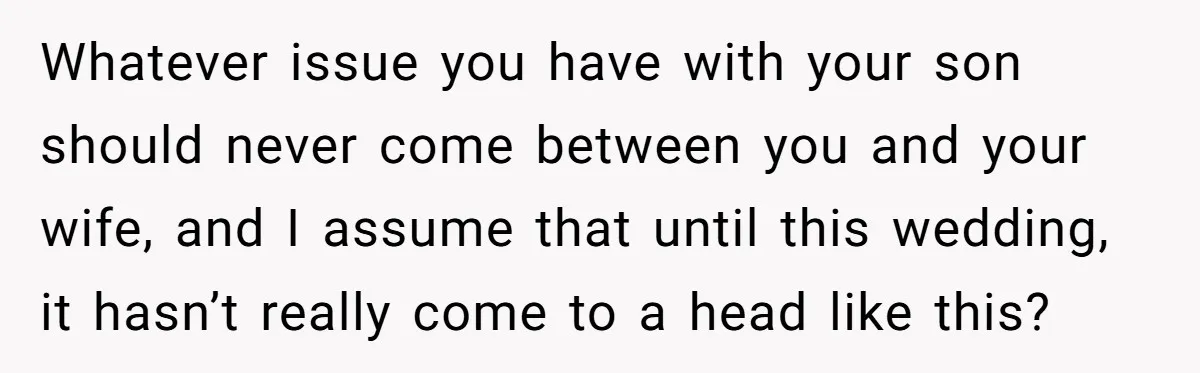 Whatever issue you have with your son should never come between you and your wife, and I assume that until this wedding, it hasn’t really come to a head like...