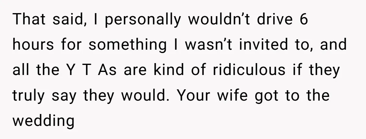 That said, I personally wouldn’t drive 6 hours for something I wasn’t invited to, and all the Y T As are kind of ridiculous if they truly say they would....