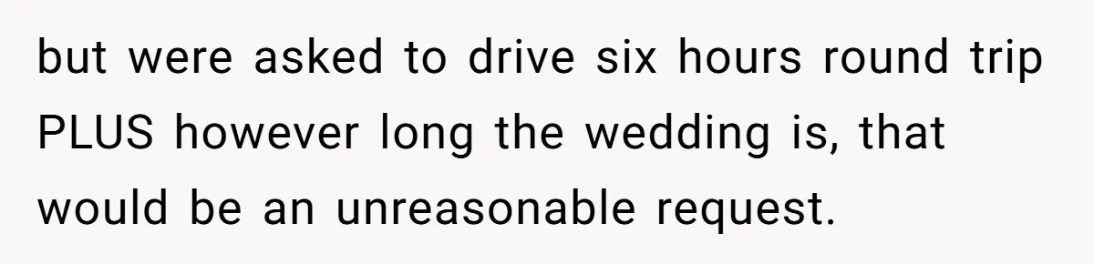 but were asked to drive six hours round trip PLUS however long the wedding is, that would be an unreasonable request.