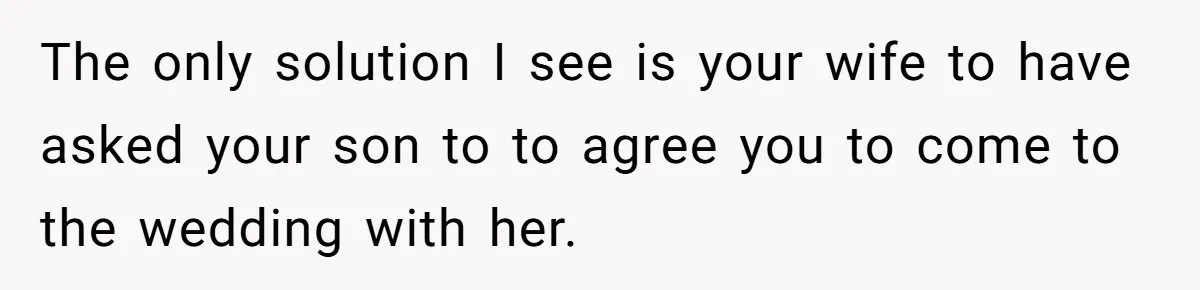 The only solution I see is your wife to have asked your son to to agree you to come to the wedding with her.