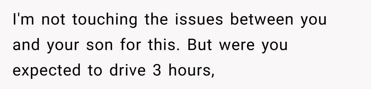 I'm not touching the issues between you and your son for this. But were you expected to drive 3 hours,