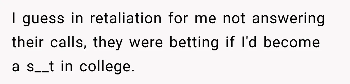 College Freshman Discovers Family's Secret Bet On Her Personal Life And Refuses Christmas Homecoming I guess in retaliation for me not answering their calls, they were betting if I'd become a s__t in college.