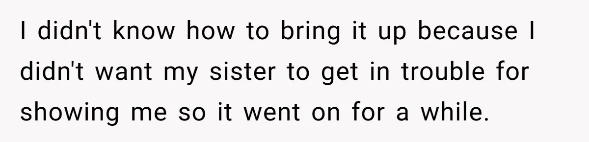 College Freshman Discovers Family's Secret Bet On Her Personal Life And Refuses Christmas Homecoming I didn't know how to bring it up because I didn't want my sister to get in trouble for showing me so it went on for a while.