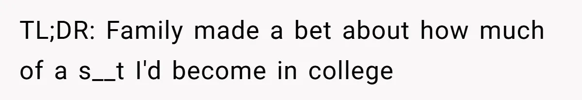 College Freshman Discovers Family's Secret Bet On Her Personal Life And Refuses Christmas Homecoming TL;DR: Family made a bet about how much of a s__t I'd become in college