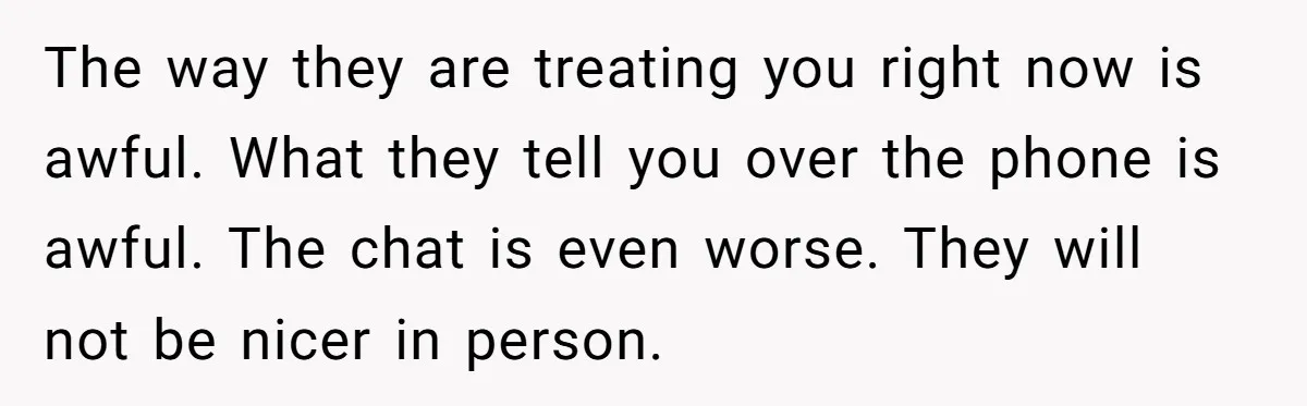 College Freshman Discovers Family's Secret Bet On Her Personal Life And Refuses Christmas Homecoming The way they are treating you right now is awful. What they tell you over the phone is awful. The chat is even worse. They will not be nicer in...