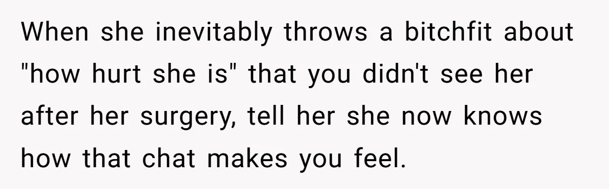 College Freshman Discovers Family's Secret Bet On Her Personal Life And Refuses Christmas Homecoming When she inevitably throws a bitchfit about "how hurt she is" that you didn't see her after her surgery, tell her she now knows how that chat makes you feel.