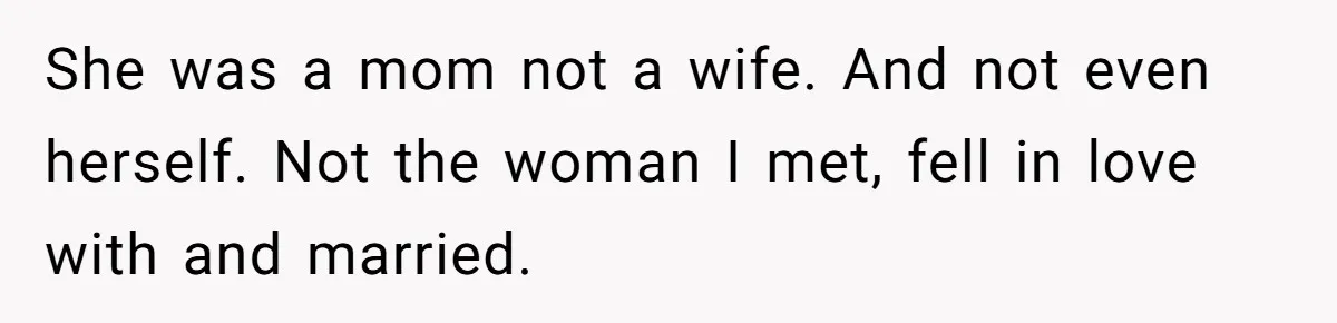He Told His Ex She Chose Motherhood Over Marriage - and That Her Loneliness Now Isn’t His Problem She was a mom not a wife. And not even herself. Not the woman I met, fell in love with and married.