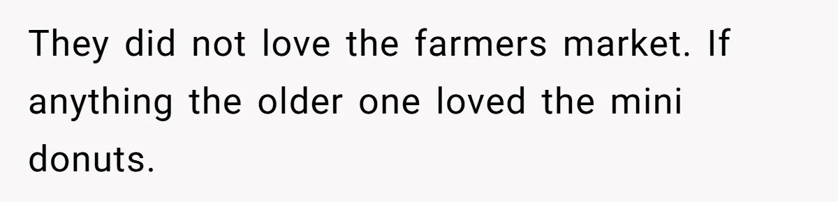 He Told His Ex She Chose Motherhood Over Marriage - and That Her Loneliness Now Isn’t His Problem They did not love the farmers market. If anything the older one loved the mini donuts.
