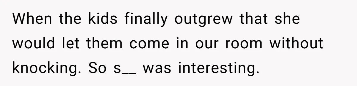 He Told His Ex She Chose Motherhood Over Marriage - and That Her Loneliness Now Isn’t His Problem When the kids finally outgrew that she would let them come in our room without knocking. So s__ was interesting.