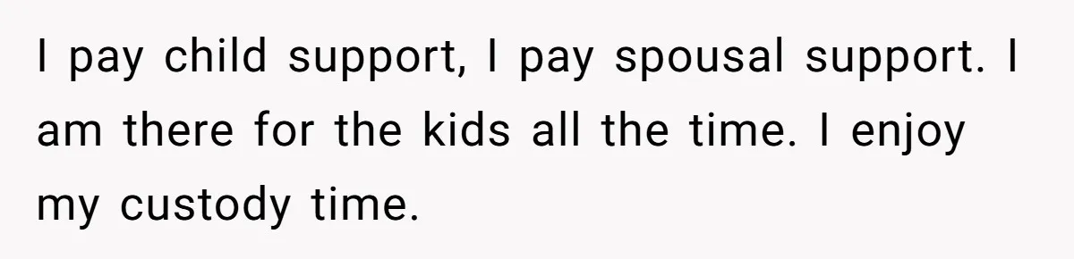 He Told His Ex She Chose Motherhood Over Marriage - and That Her Loneliness Now Isn’t His Problem I pay child support, I pay spousal support. I am there for the kids all the time. I enjoy my custody time.