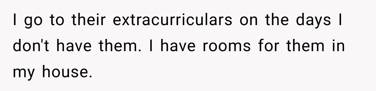 He Told His Ex She Chose Motherhood Over Marriage - and That Her Loneliness Now Isn’t His Problem I go to their extracurriculars on the days I don't have them. I have rooms for them in my house.