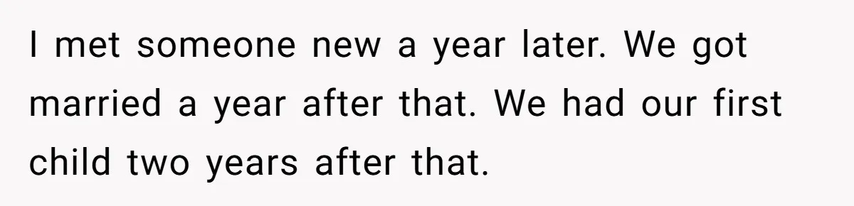 He Told His Ex She Chose Motherhood Over Marriage - and That Her Loneliness Now Isn’t His Problem I met someone new a year later. We got married a year after that. We had our first child two years after that.