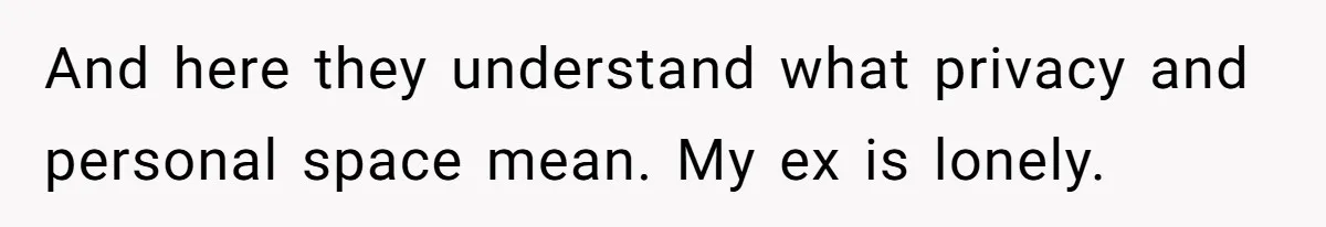 He Told His Ex She Chose Motherhood Over Marriage - and That Her Loneliness Now Isn’t His Problem And here they understand what privacy and personal space mean. My ex is lonely.
