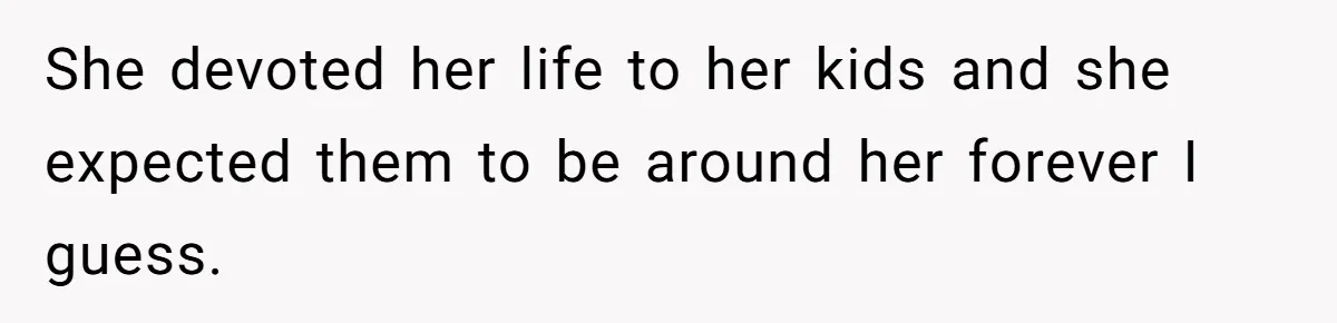 He Told His Ex She Chose Motherhood Over Marriage - and That Her Loneliness Now Isn’t His Problem She devoted her life to her kids and she expected them to be around her forever I guess.