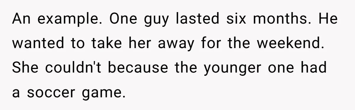 He Told His Ex She Chose Motherhood Over Marriage - and That Her Loneliness Now Isn’t His Problem An example. One guy lasted six months. He wanted to take her away for the weekend. She couldn't because the younger one had a soccer game.