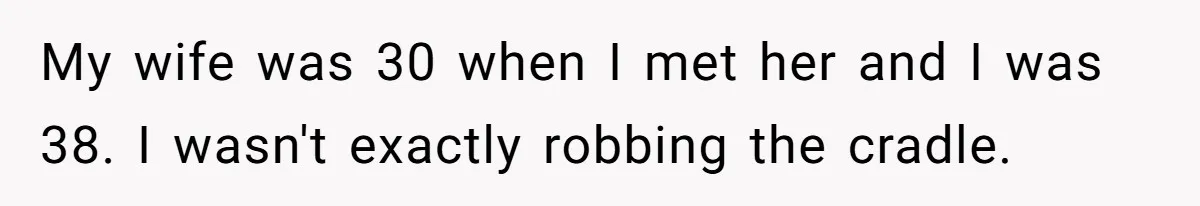 He Told His Ex She Chose Motherhood Over Marriage - and That Her Loneliness Now Isn’t His Problem My wife was 30 when I met her and I was 38. I wasn't exactly robbing the cradle.