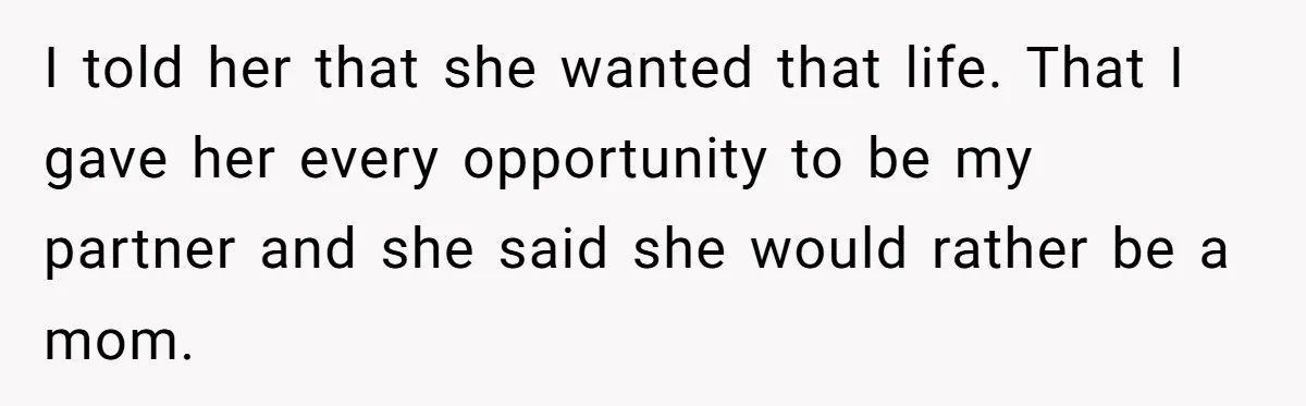 He Told His Ex She Chose Motherhood Over Marriage - and That Her Loneliness Now Isn’t His Problem I told her that she wanted that life. That I gave her every opportunity to be my partner and she said she would rather be a mom.