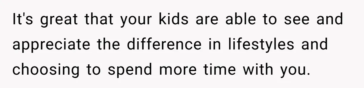 He Told His Ex She Chose Motherhood Over Marriage - and That Her Loneliness Now Isn’t His Problem It's great that your kids are able to see and appreciate the difference in lifestyles and choosing to spend more time with you.