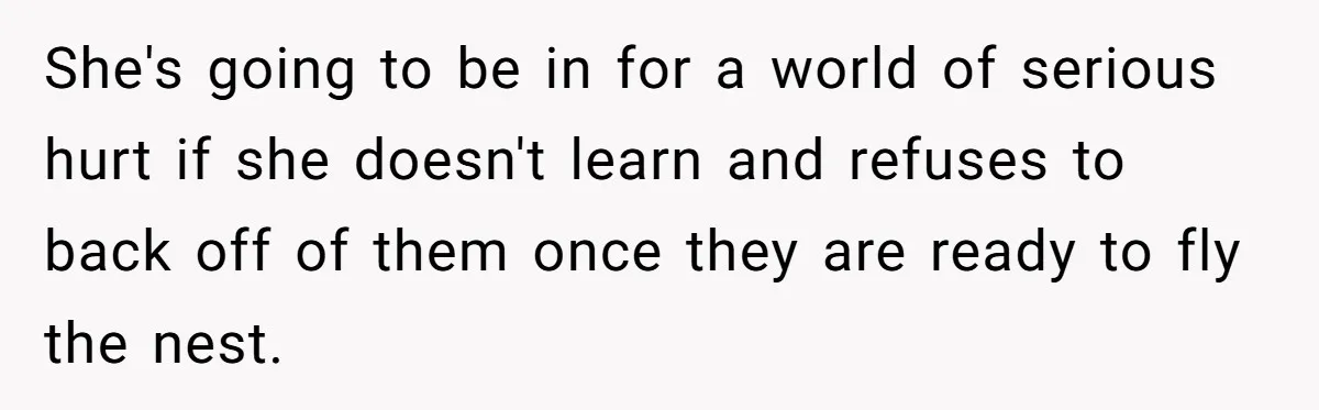 He Told His Ex She Chose Motherhood Over Marriage - and That Her Loneliness Now Isn’t His Problem She's going to be in for a world of serious hurt if she doesn't learn and refuses to back off of them once they are ready to fly the nest.