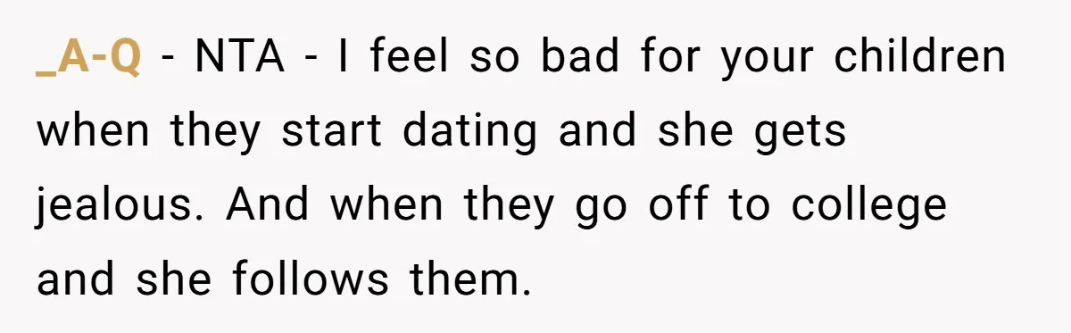 He Told His Ex She Chose Motherhood Over Marriage - and That Her Loneliness Now Isn’t His Problem _A-Q − NTA - I feel so bad for your children when they start dating and she gets jealous. And when they go off to college and she follows them.