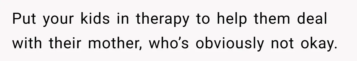 He Told His Ex She Chose Motherhood Over Marriage - and That Her Loneliness Now Isn’t His Problem Put your kids in therapy to help them deal with their mother, who’s obviously not okay.