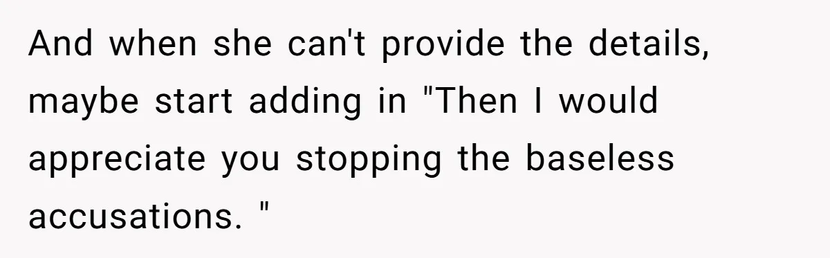 He Told His Ex She Chose Motherhood Over Marriage - and That Her Loneliness Now Isn’t His Problem And when she can't provide the details, maybe start adding in "Then I would appreciate you stopping the baseless accusations. "