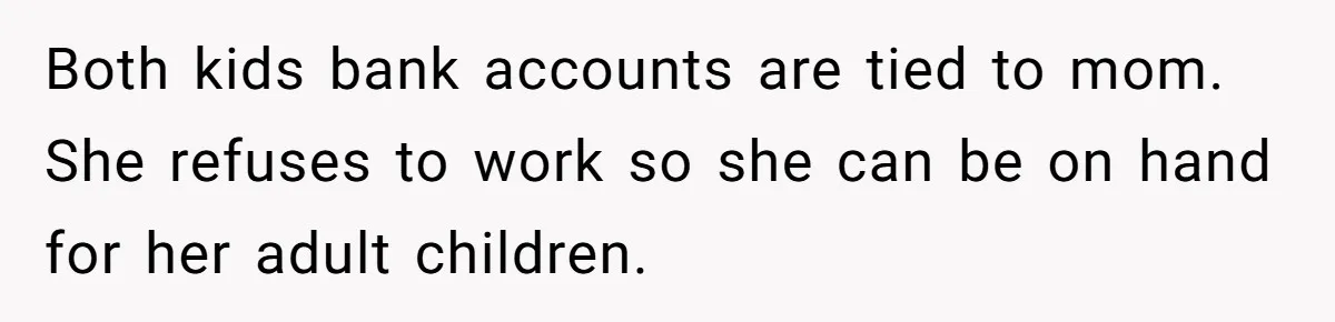 He Told His Ex She Chose Motherhood Over Marriage - and That Her Loneliness Now Isn’t His Problem Both kids bank accounts are tied to mom. She refuses to work so she can be on hand for her adult children.