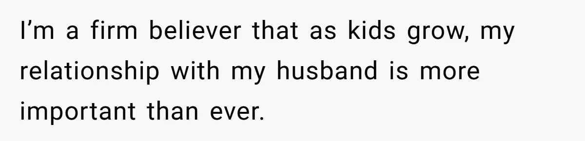 He Told His Ex She Chose Motherhood Over Marriage - and That Her Loneliness Now Isn’t His Problem I’m a firm believer that as kids grow, my relationship with my husband is more important than ever.