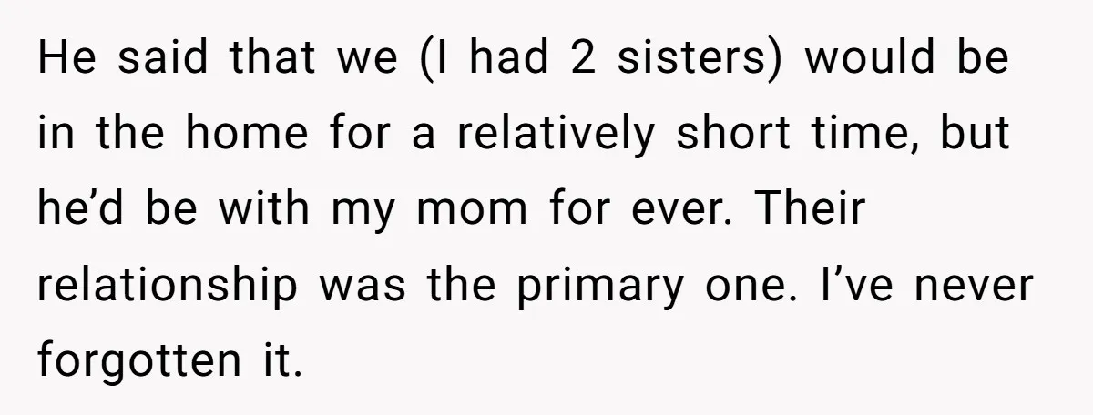He Told His Ex She Chose Motherhood Over Marriage - and That Her Loneliness Now Isn’t His Problem He said that we (I had 2 sisters) would be in the home for a relatively short time, but he’d be with my mom for ever. Their relationship was the...